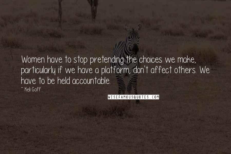 Keli Goff Quotes: Women have to stop pretending the choices we make, particularly if we have a platform, don't affect others. We have to be held accountable.