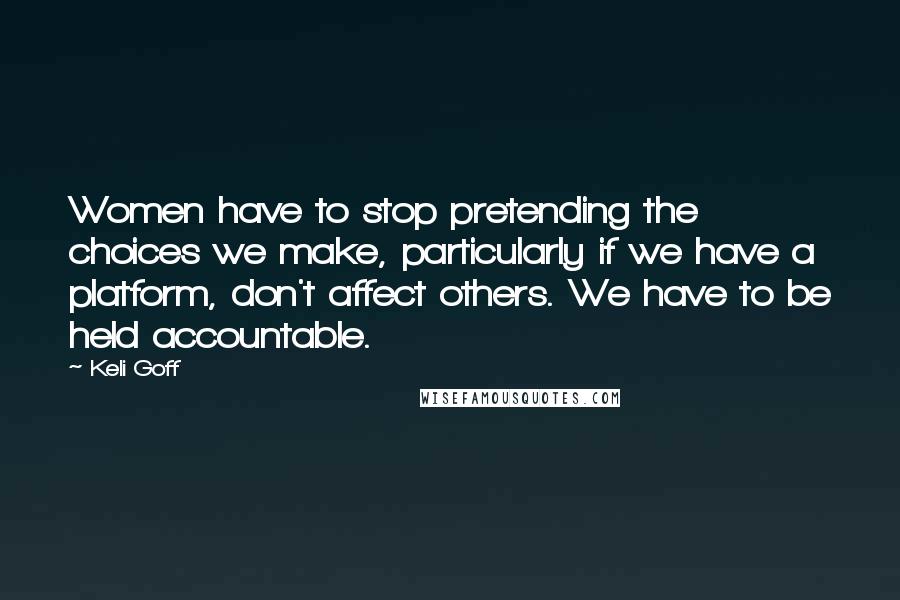 Keli Goff Quotes: Women have to stop pretending the choices we make, particularly if we have a platform, don't affect others. We have to be held accountable.