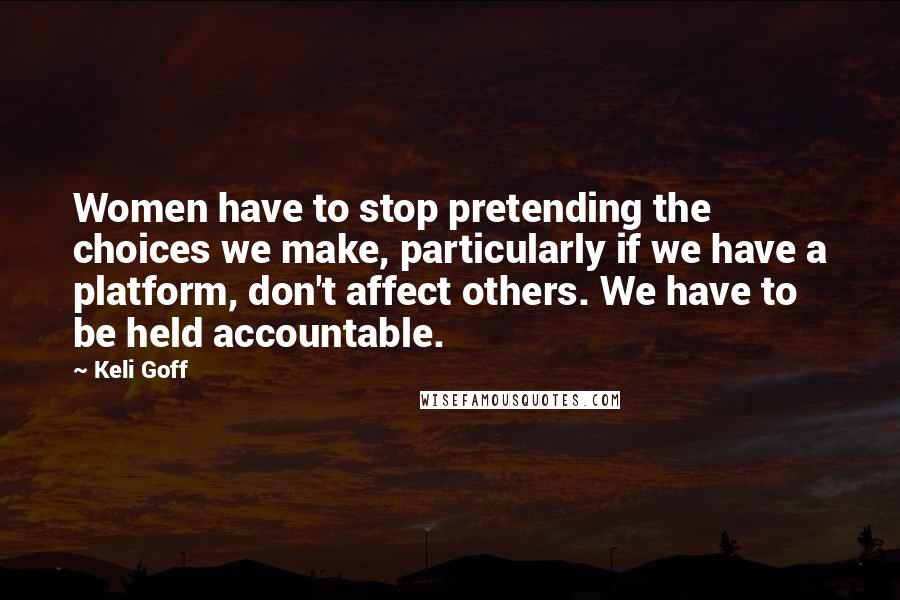 Keli Goff Quotes: Women have to stop pretending the choices we make, particularly if we have a platform, don't affect others. We have to be held accountable.