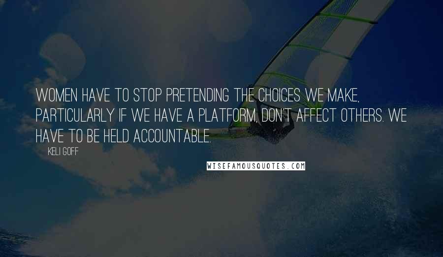 Keli Goff Quotes: Women have to stop pretending the choices we make, particularly if we have a platform, don't affect others. We have to be held accountable.