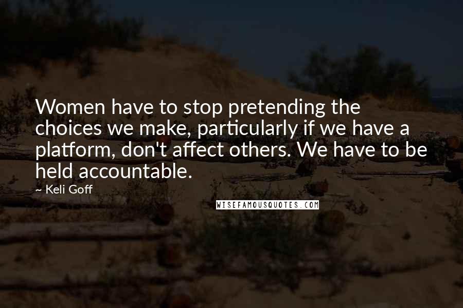 Keli Goff Quotes: Women have to stop pretending the choices we make, particularly if we have a platform, don't affect others. We have to be held accountable.
