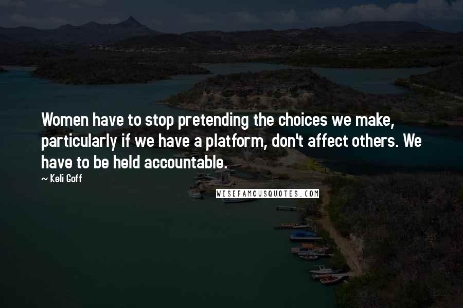 Keli Goff Quotes: Women have to stop pretending the choices we make, particularly if we have a platform, don't affect others. We have to be held accountable.