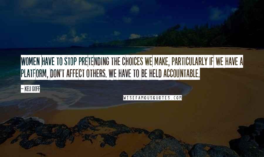 Keli Goff Quotes: Women have to stop pretending the choices we make, particularly if we have a platform, don't affect others. We have to be held accountable.