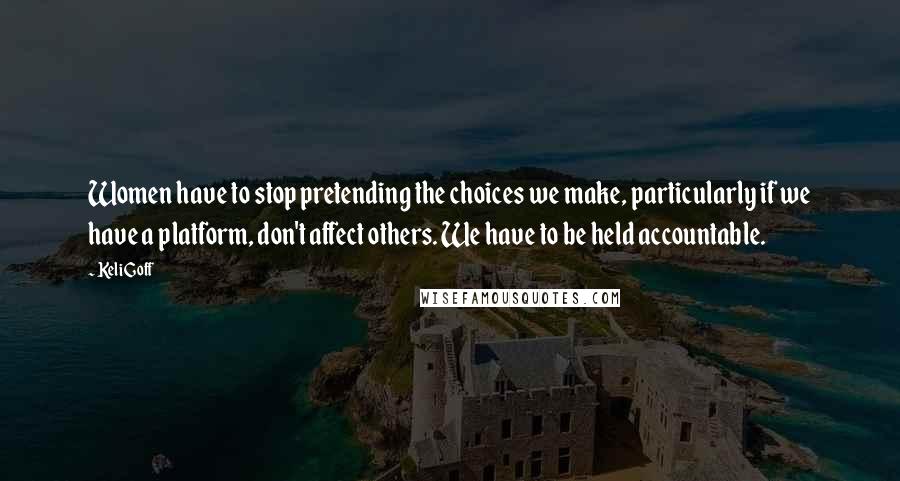 Keli Goff Quotes: Women have to stop pretending the choices we make, particularly if we have a platform, don't affect others. We have to be held accountable.