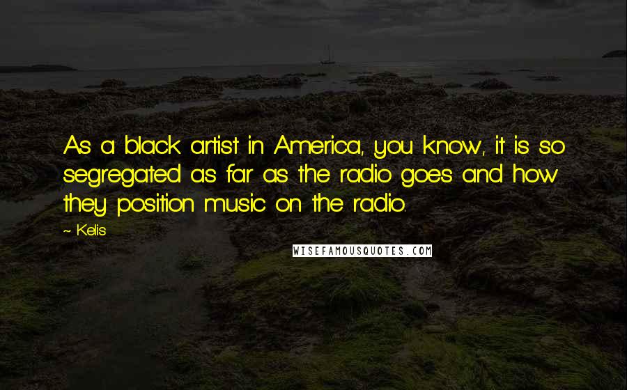 Kelis Quotes: As a black artist in America, you know, it is so segregated as far as the radio goes and how they position music on the radio.