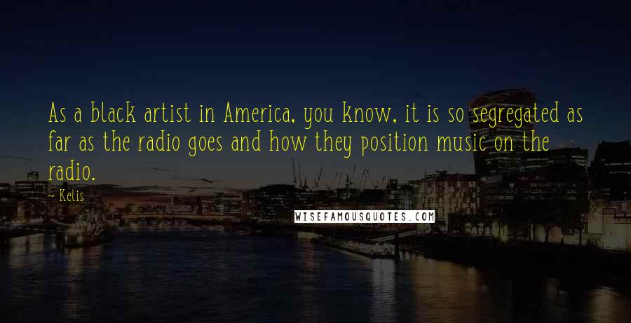 Kelis Quotes: As a black artist in America, you know, it is so segregated as far as the radio goes and how they position music on the radio.