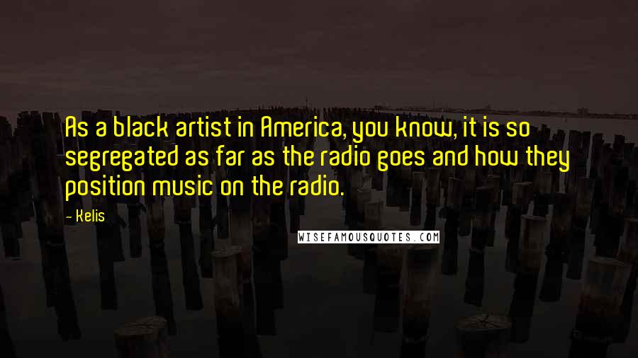 Kelis Quotes: As a black artist in America, you know, it is so segregated as far as the radio goes and how they position music on the radio.