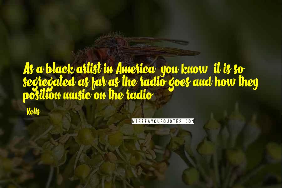 Kelis Quotes: As a black artist in America, you know, it is so segregated as far as the radio goes and how they position music on the radio.