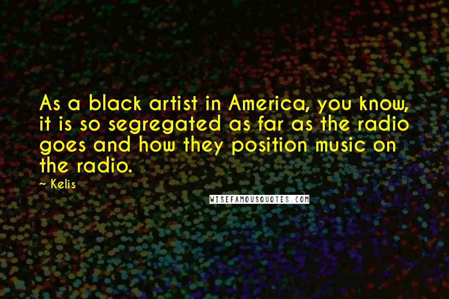 Kelis Quotes: As a black artist in America, you know, it is so segregated as far as the radio goes and how they position music on the radio.