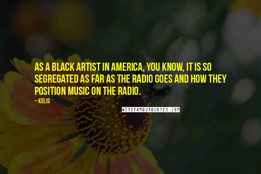 Kelis Quotes: As a black artist in America, you know, it is so segregated as far as the radio goes and how they position music on the radio.