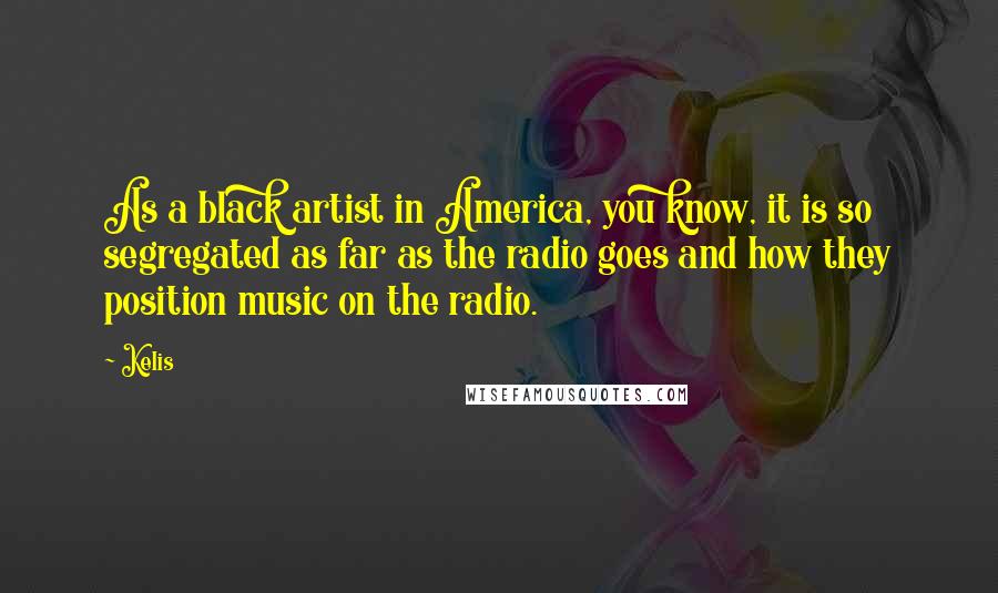 Kelis Quotes: As a black artist in America, you know, it is so segregated as far as the radio goes and how they position music on the radio.