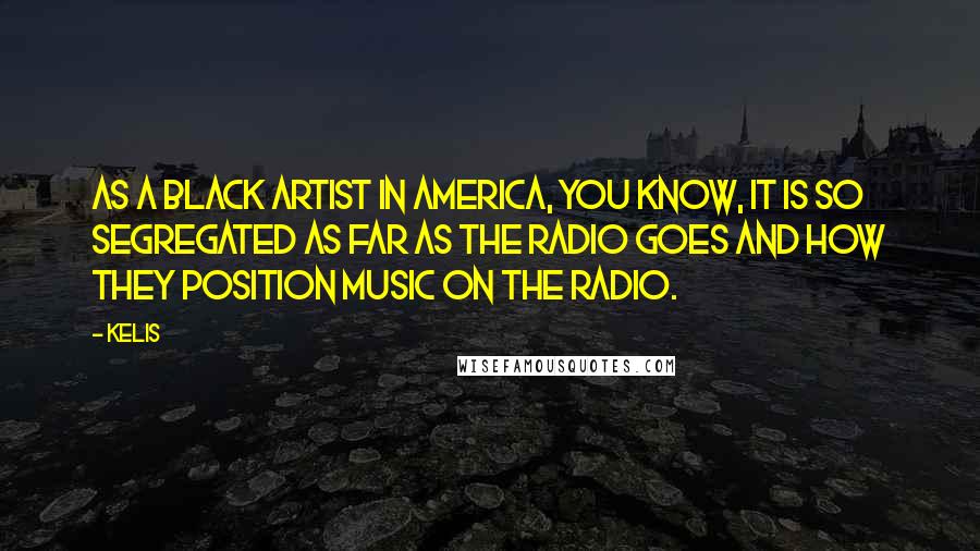 Kelis Quotes: As a black artist in America, you know, it is so segregated as far as the radio goes and how they position music on the radio.