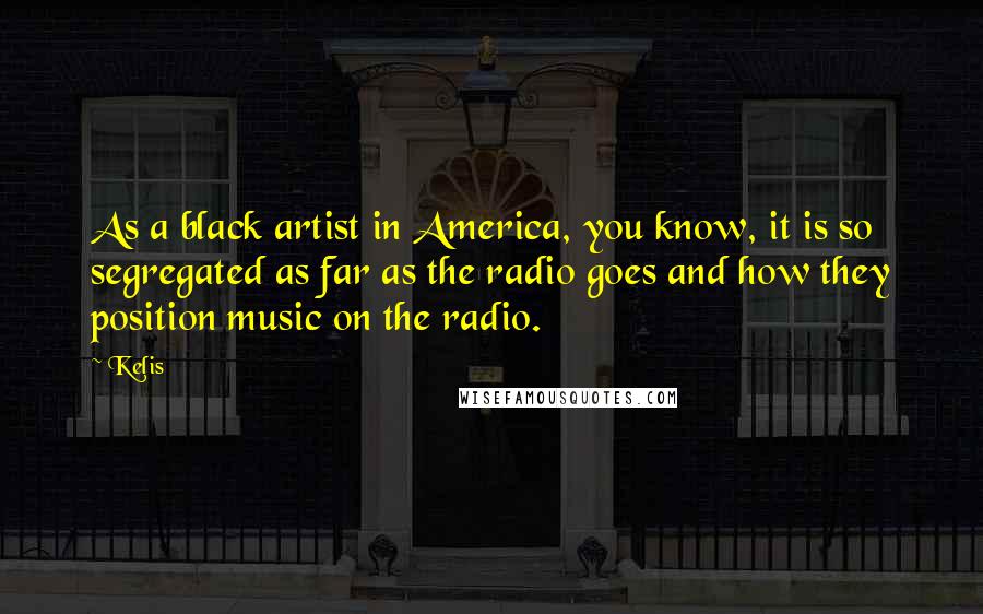 Kelis Quotes: As a black artist in America, you know, it is so segregated as far as the radio goes and how they position music on the radio.