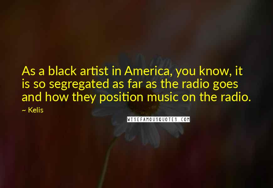 Kelis Quotes: As a black artist in America, you know, it is so segregated as far as the radio goes and how they position music on the radio.