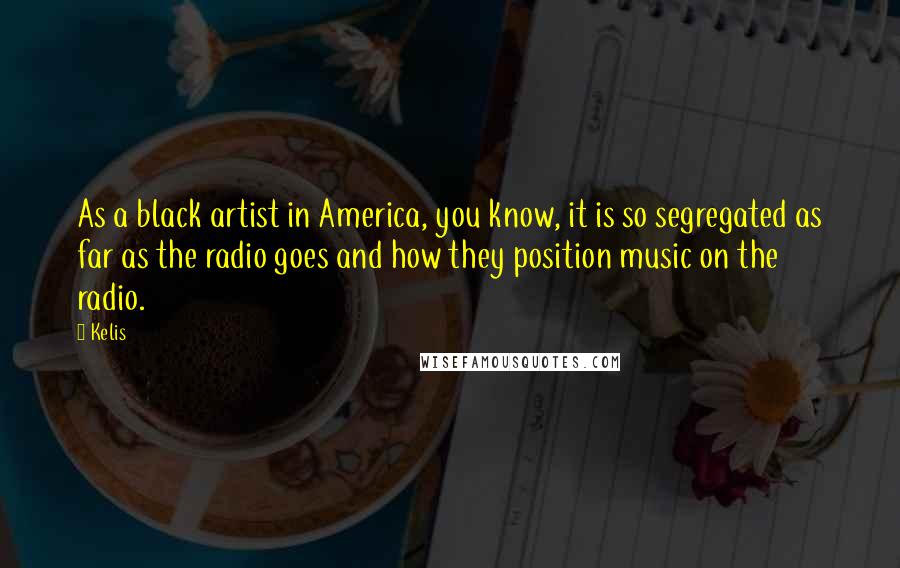 Kelis Quotes: As a black artist in America, you know, it is so segregated as far as the radio goes and how they position music on the radio.