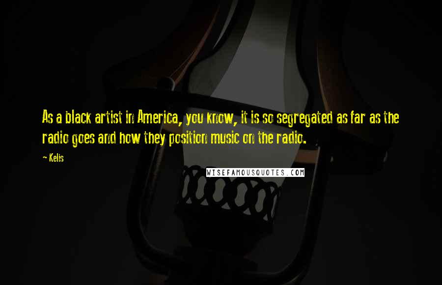 Kelis Quotes: As a black artist in America, you know, it is so segregated as far as the radio goes and how they position music on the radio.