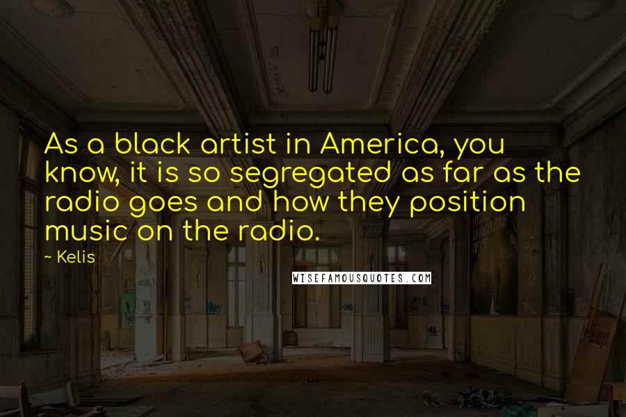 Kelis Quotes: As a black artist in America, you know, it is so segregated as far as the radio goes and how they position music on the radio.