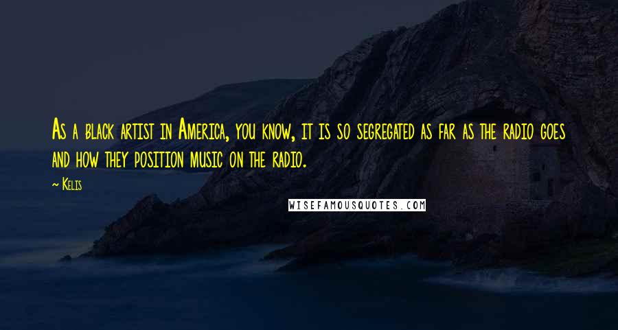 Kelis Quotes: As a black artist in America, you know, it is so segregated as far as the radio goes and how they position music on the radio.