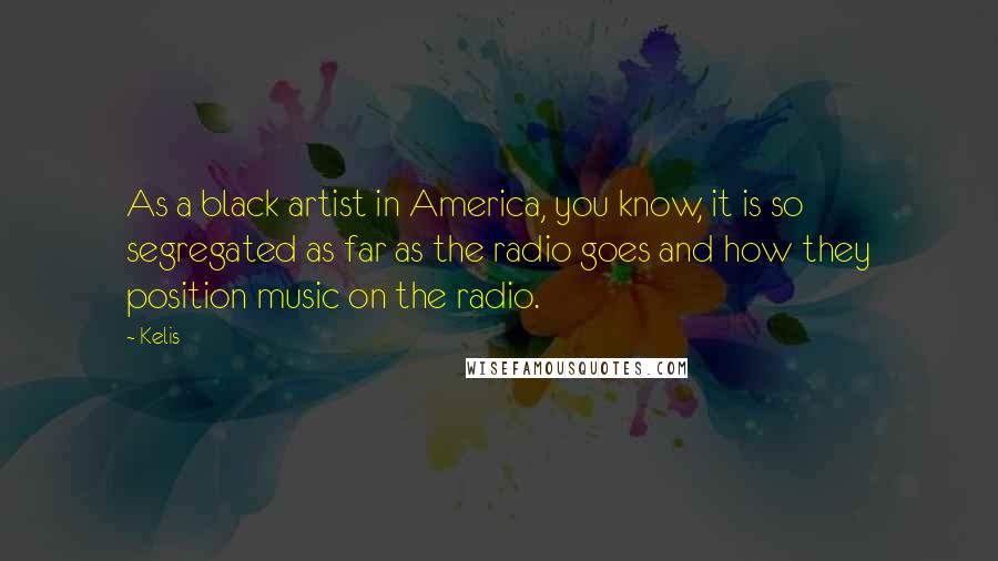 Kelis Quotes: As a black artist in America, you know, it is so segregated as far as the radio goes and how they position music on the radio.