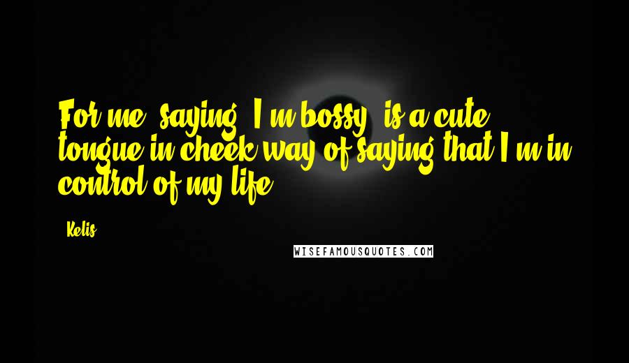 Kelis Quotes: For me, saying 'I'm bossy' is a cute, tongue-in-cheek way of saying that I'm in control of my life.