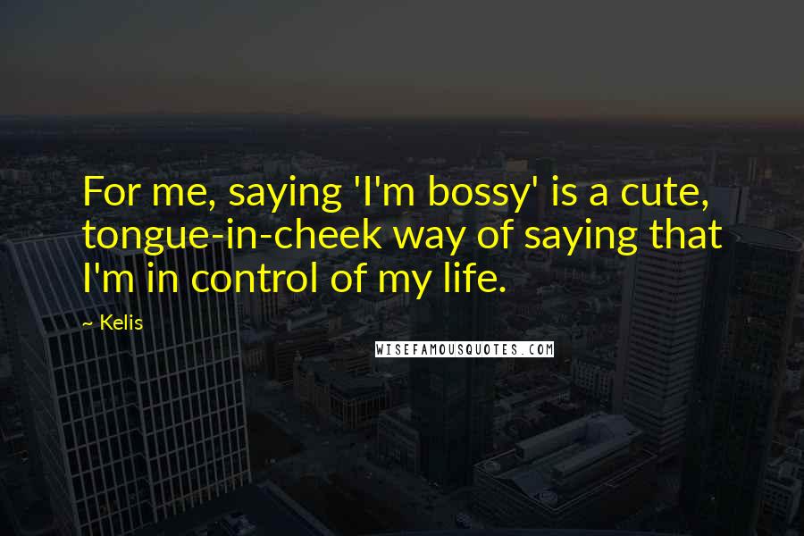 Kelis Quotes: For me, saying 'I'm bossy' is a cute, tongue-in-cheek way of saying that I'm in control of my life.