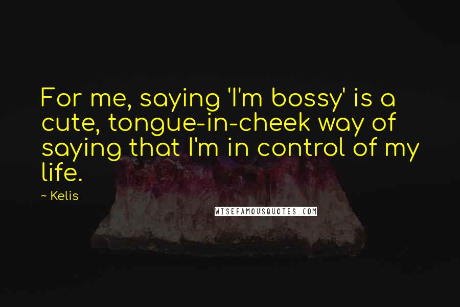 Kelis Quotes: For me, saying 'I'm bossy' is a cute, tongue-in-cheek way of saying that I'm in control of my life.