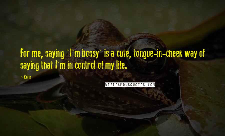 Kelis Quotes: For me, saying 'I'm bossy' is a cute, tongue-in-cheek way of saying that I'm in control of my life.