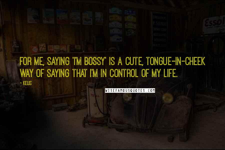 Kelis Quotes: For me, saying 'I'm bossy' is a cute, tongue-in-cheek way of saying that I'm in control of my life.