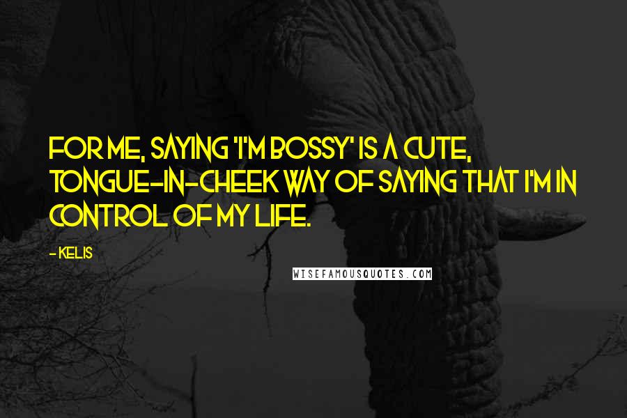 Kelis Quotes: For me, saying 'I'm bossy' is a cute, tongue-in-cheek way of saying that I'm in control of my life.