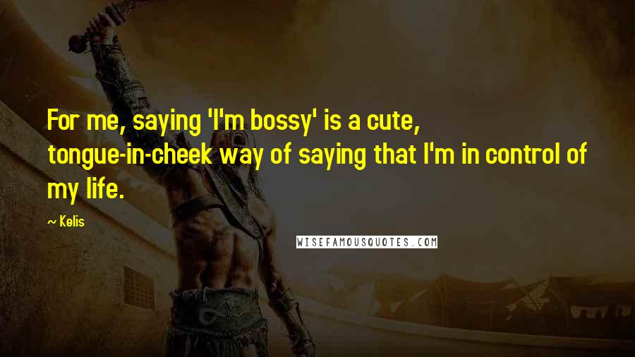 Kelis Quotes: For me, saying 'I'm bossy' is a cute, tongue-in-cheek way of saying that I'm in control of my life.