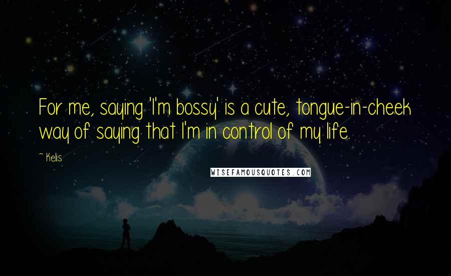 Kelis Quotes: For me, saying 'I'm bossy' is a cute, tongue-in-cheek way of saying that I'm in control of my life.