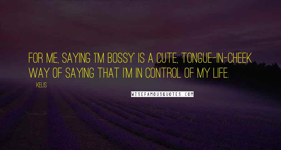 Kelis Quotes: For me, saying 'I'm bossy' is a cute, tongue-in-cheek way of saying that I'm in control of my life.