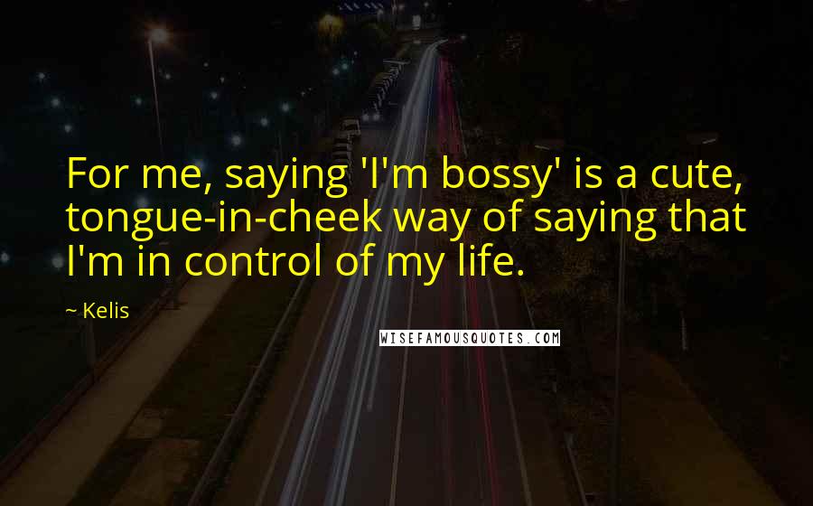 Kelis Quotes: For me, saying 'I'm bossy' is a cute, tongue-in-cheek way of saying that I'm in control of my life.