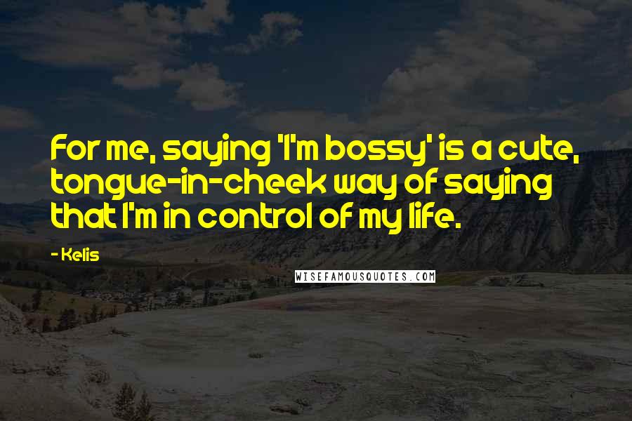 Kelis Quotes: For me, saying 'I'm bossy' is a cute, tongue-in-cheek way of saying that I'm in control of my life.