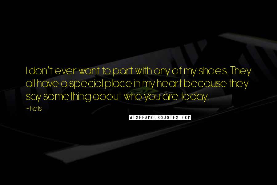 Kelis Quotes: I don't ever want to part with any of my shoes. They all have a special place in my heart because they say something about who you are today.