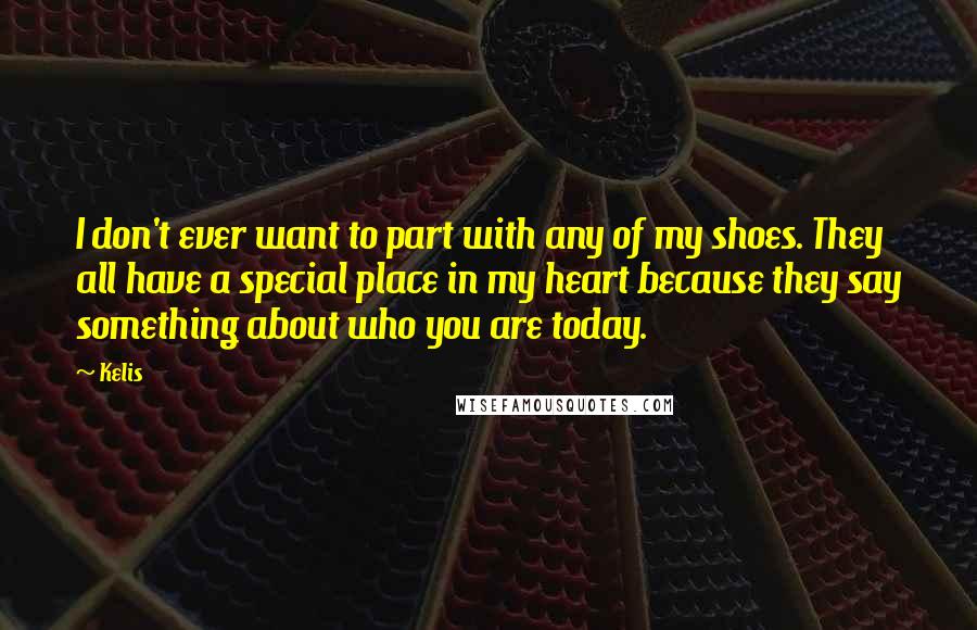 Kelis Quotes: I don't ever want to part with any of my shoes. They all have a special place in my heart because they say something about who you are today.