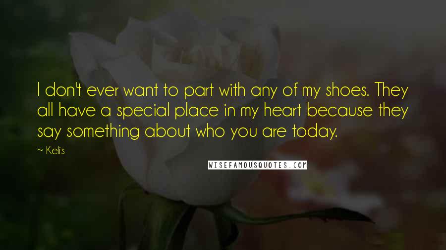 Kelis Quotes: I don't ever want to part with any of my shoes. They all have a special place in my heart because they say something about who you are today.