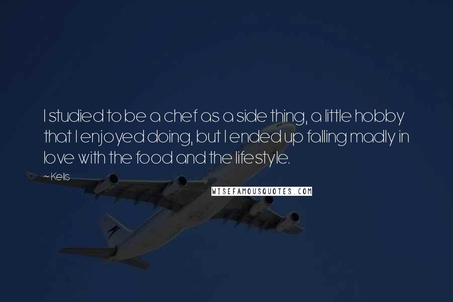 Kelis Quotes: I studied to be a chef as a side thing, a little hobby that I enjoyed doing, but I ended up falling madly in love with the food and the lifestyle.