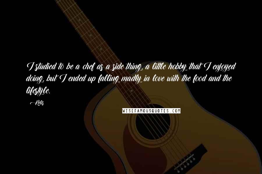 Kelis Quotes: I studied to be a chef as a side thing, a little hobby that I enjoyed doing, but I ended up falling madly in love with the food and the lifestyle.