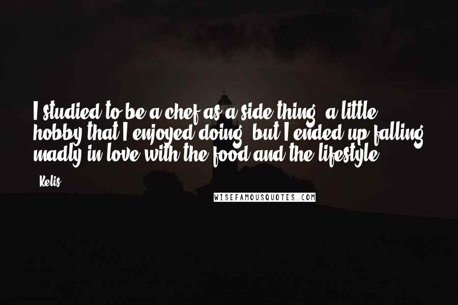 Kelis Quotes: I studied to be a chef as a side thing, a little hobby that I enjoyed doing, but I ended up falling madly in love with the food and the lifestyle.