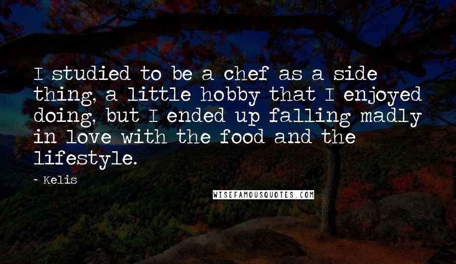 Kelis Quotes: I studied to be a chef as a side thing, a little hobby that I enjoyed doing, but I ended up falling madly in love with the food and the lifestyle.