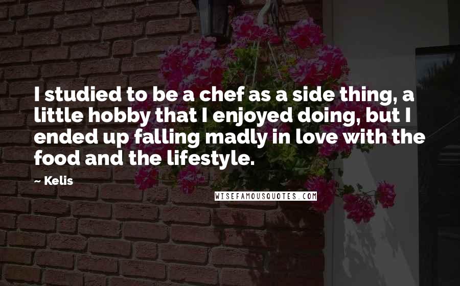 Kelis Quotes: I studied to be a chef as a side thing, a little hobby that I enjoyed doing, but I ended up falling madly in love with the food and the lifestyle.