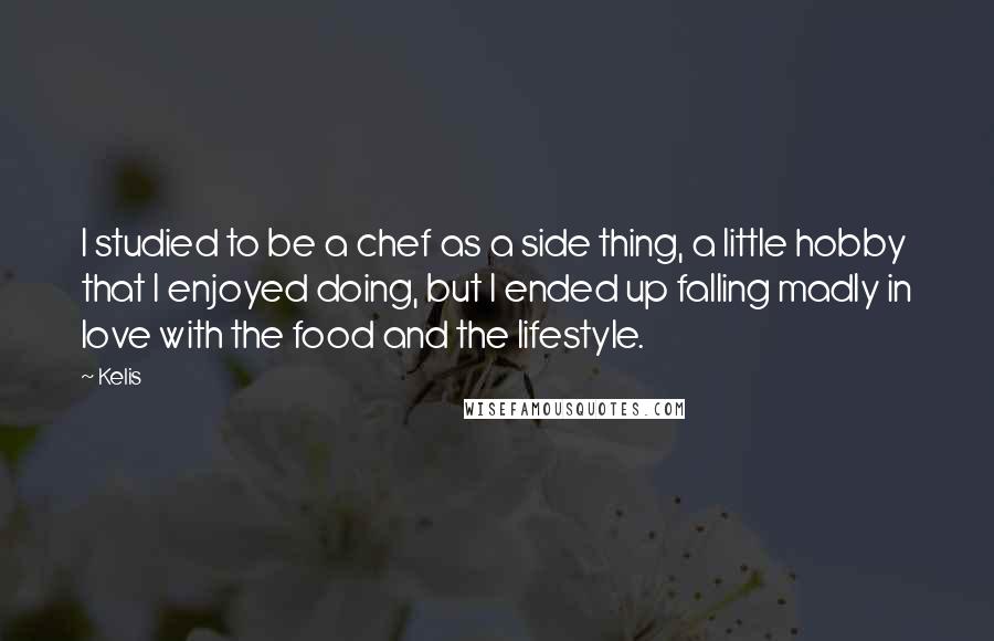 Kelis Quotes: I studied to be a chef as a side thing, a little hobby that I enjoyed doing, but I ended up falling madly in love with the food and the lifestyle.