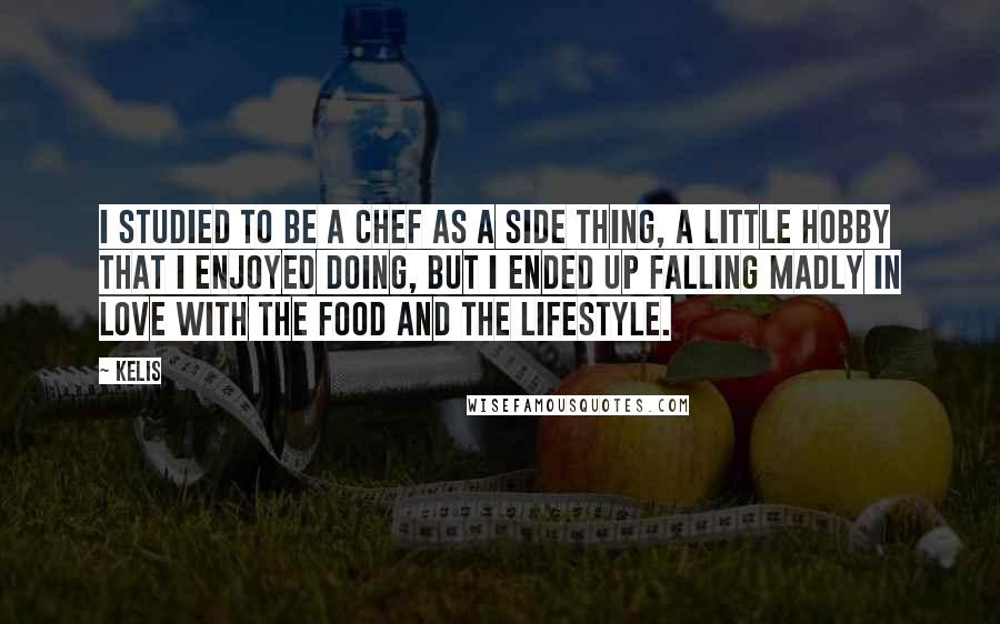 Kelis Quotes: I studied to be a chef as a side thing, a little hobby that I enjoyed doing, but I ended up falling madly in love with the food and the lifestyle.