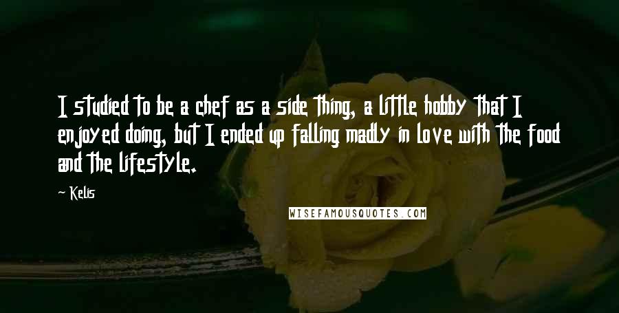 Kelis Quotes: I studied to be a chef as a side thing, a little hobby that I enjoyed doing, but I ended up falling madly in love with the food and the lifestyle.