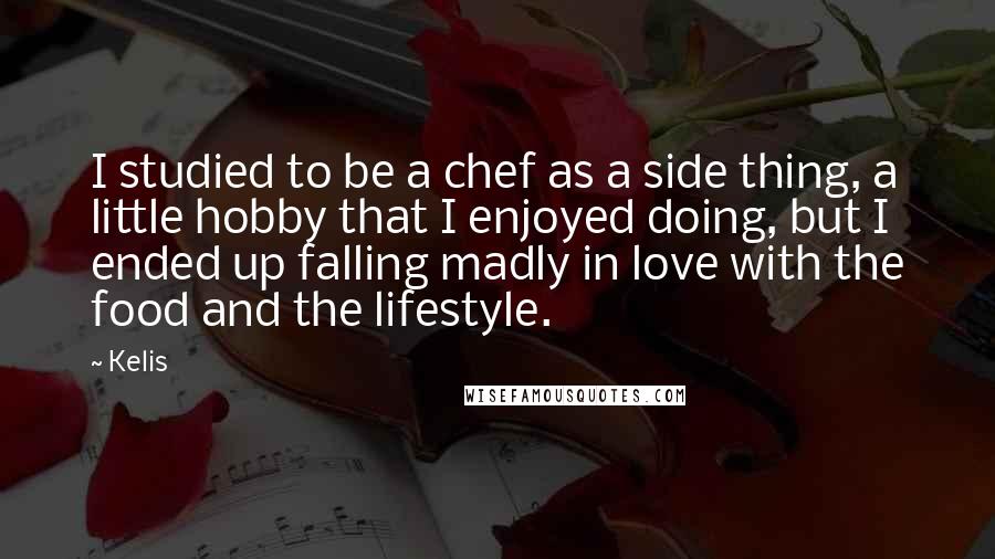 Kelis Quotes: I studied to be a chef as a side thing, a little hobby that I enjoyed doing, but I ended up falling madly in love with the food and the lifestyle.