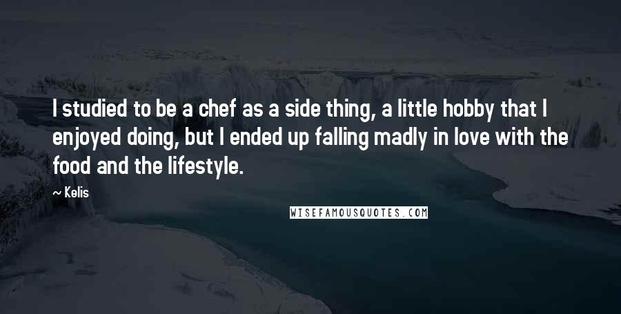 Kelis Quotes: I studied to be a chef as a side thing, a little hobby that I enjoyed doing, but I ended up falling madly in love with the food and the lifestyle.