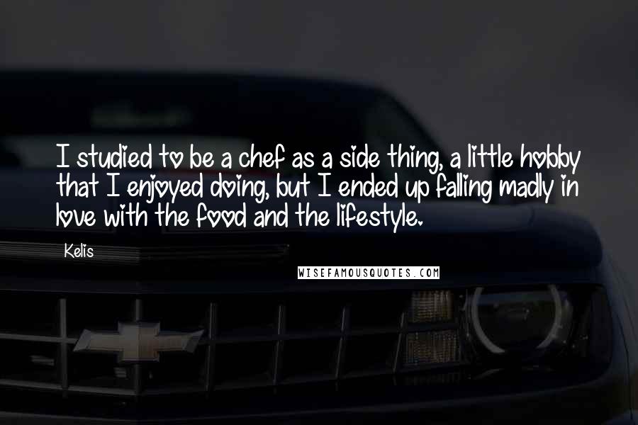 Kelis Quotes: I studied to be a chef as a side thing, a little hobby that I enjoyed doing, but I ended up falling madly in love with the food and the lifestyle.