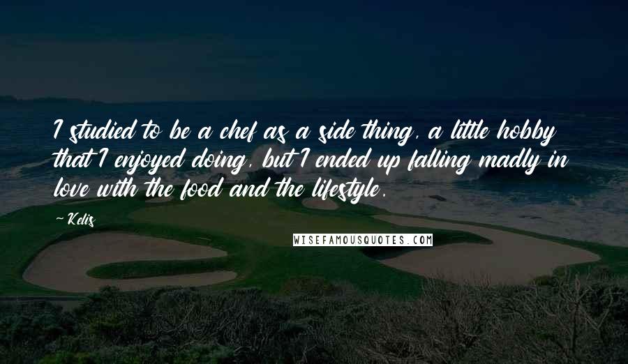 Kelis Quotes: I studied to be a chef as a side thing, a little hobby that I enjoyed doing, but I ended up falling madly in love with the food and the lifestyle.