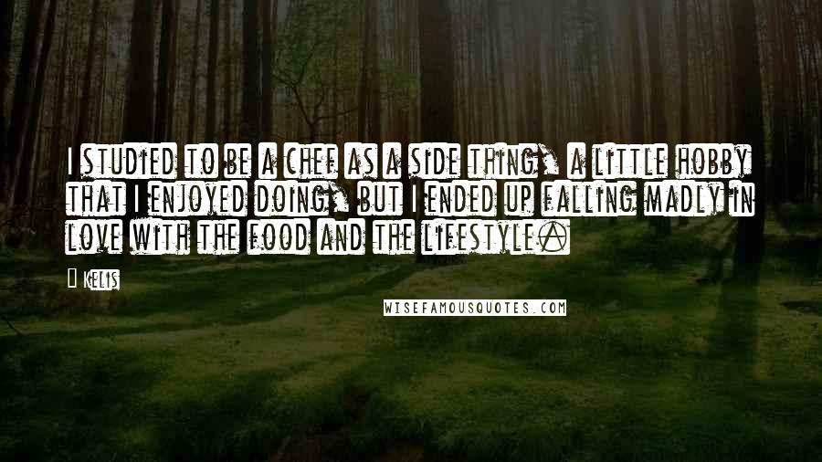 Kelis Quotes: I studied to be a chef as a side thing, a little hobby that I enjoyed doing, but I ended up falling madly in love with the food and the lifestyle.